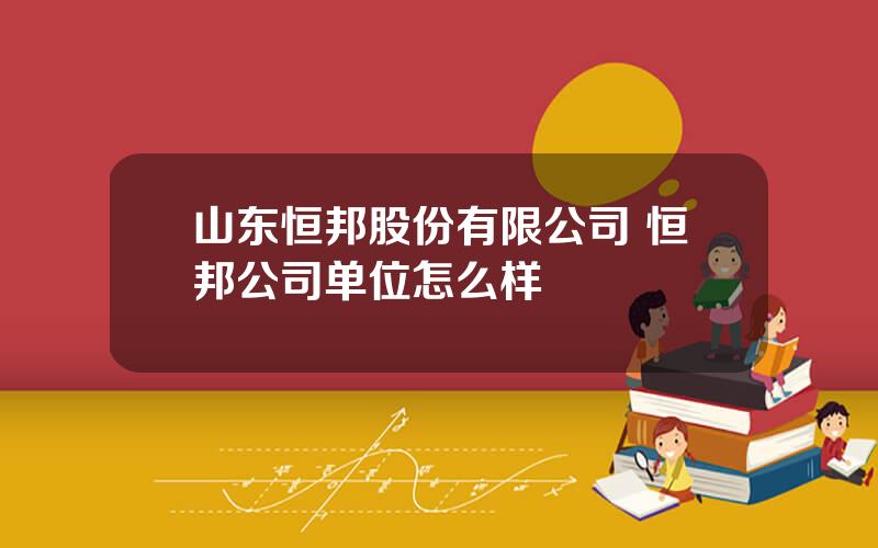 山东恒邦股份有限公司 恒邦公司单位怎么样